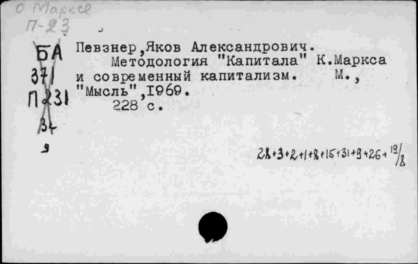 ﻿О
НА
ЛП1
Певзнер,Яков Александрович.
Методология "Капитала" К.Маркса и современный капитализм. М., "Мысль" ,19б9 •
228 с.
г*»3»М4«1яа-’И’ге«